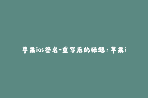 苹果ios签名-重写后的标题：苹果iOS签名新规，影响App安装？