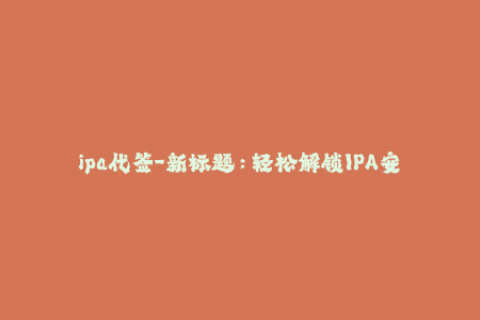 ipa代签-新标题：轻松解锁IPA安装  了解基础教程及最新签名技巧