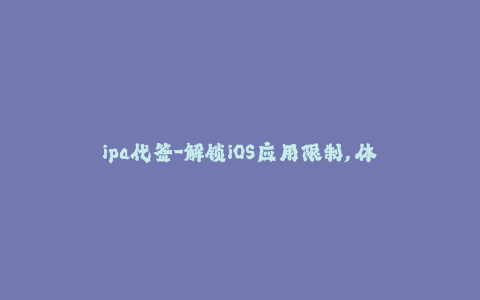 ipa代签-解锁iOS应用限制, 体验超多应用 - IPA代签开启无限畅玩