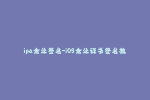 ipa企业签名-iOS企业证书签名教程，完整易懂