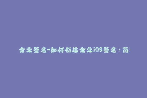 企业签名-如何创建企业iOS签名：简易指南