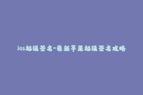 ios超级签名-最新苹果超级签名攻略，轻松体验iOS无限制