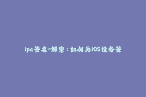 ipa签名-解密：如何为iOS设备签名IPA文件