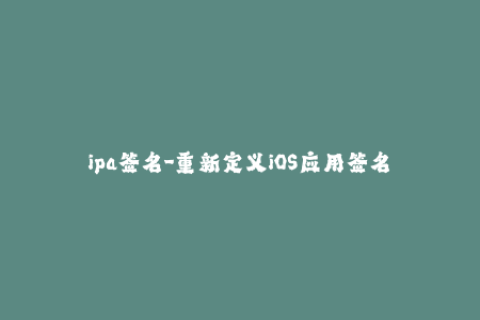ipa签名-重新定义iOS应用签名——让你的IPA文件轻松分发