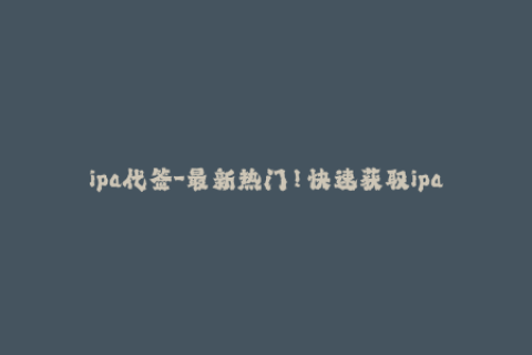 ipa代签-最新热门！快速获取ipa代签服务，让你轻松畅玩各类应用