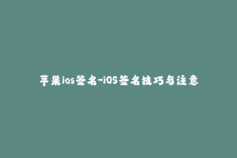 苹果ios签名-iOS签名技巧与注意事项，全面解析苹果设备重要性。