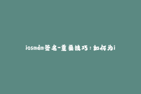 iosmdm签名-重要技巧：如何为iOS设备签名？
