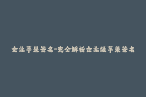 企业苹果签名-完全解析企业级苹果签名：实现诸如APP分发和测试的全方位指南