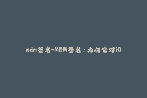 mdm签名-MDM签名：为何它对iOS设备管理如此重要？