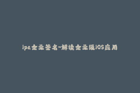 ipa企业签名-解读企业级iOS应用签名的流程与注意事项