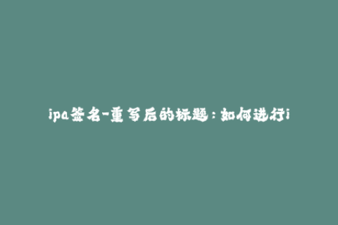 ipa签名-重写后的标题：如何进行iOS应用签名签证？