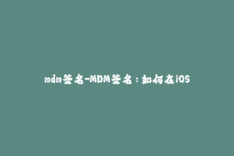 mdm签名-MDM签名：如何在iOS设备上实现远程控制？
