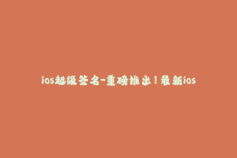 ios超级签名-重磅推出！最新ios签名技术大揭秘