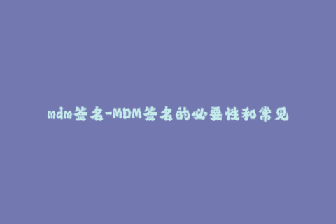 mdm签名-MDM签名的必要性和常见问题解析，详细介绍如何进行苹果设备的管理。