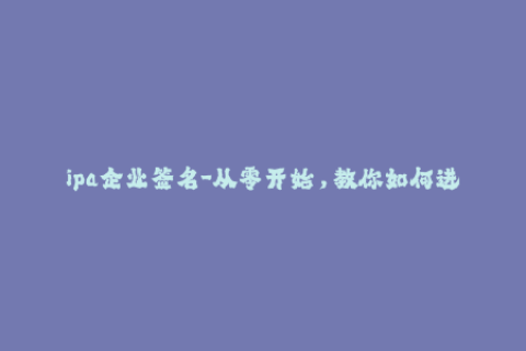 ipa企业签名-从零开始，教你如何进行IPA企业证书签名。