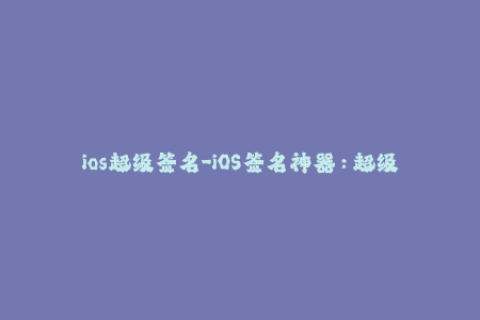 ios超级签名-iOS签名神器：超级签名告诉你如何免费安装任意APP！