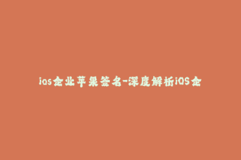 ios企业苹果签名-深度解析iOS企业级苹果签名，助你高效越狱