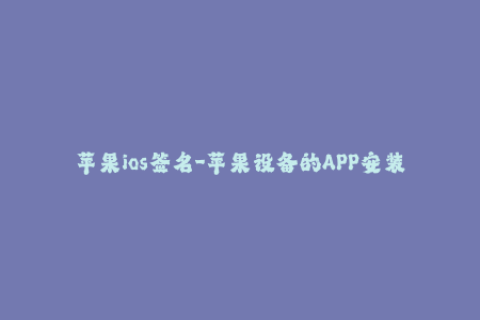 苹果ios签名-苹果设备的APP安装技巧：如何进行 iOS 签名？