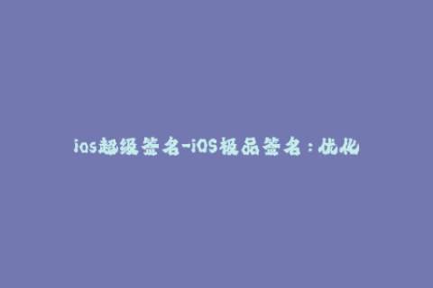 ios超级签名-iOS极品签名：优化体验、轻松签名