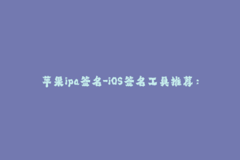 苹果ipa签名-iOS签名工具推荐：优质苹果IPA签名服务解析