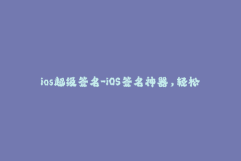 ios超级签名-iOS签名神器，轻松安装重签名APP
