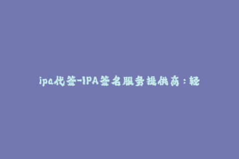 ipa代签-IPA签名服务提供商：轻松代签你所需的iOS应用程序