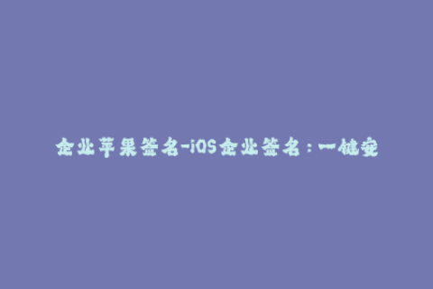 企业苹果签名-iOS企业签名：一键安装企业应用程序