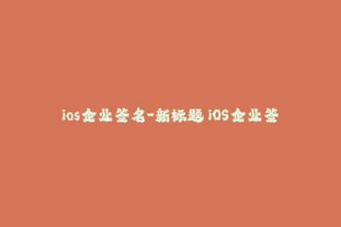 ios企业签名-新标题 iOS企业签名 如何在应用商店外下载和安装应用程序？