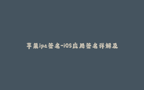 苹果ipa签名-iOS应用签名详解及操作步骤 - 一站式了解苹果IPA签名