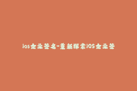 ios企业签名-重新探索iOS企业签名：最新发展趋势和实用技巧