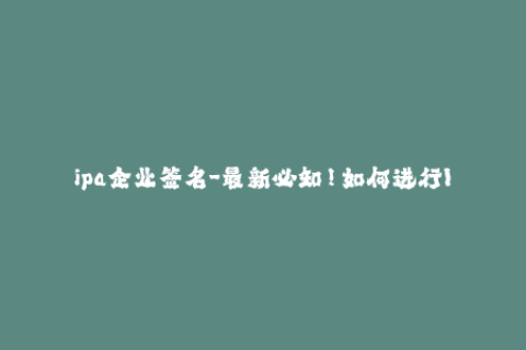 ipa企业签名-最新必知！如何进行IPA企业签名及其重要作用