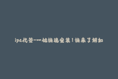 ipa代签-一键快速安装！快来了解如何使用IPA代签名工具