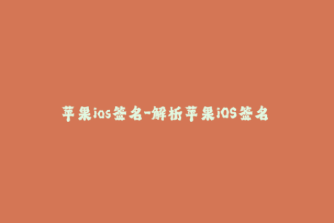 苹果ios签名-解析苹果iOS签名 - 了解签名流程、方式和常见问题