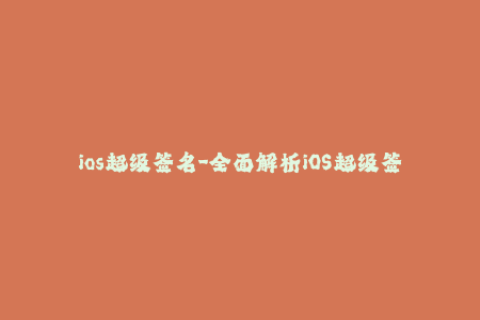 ios超级签名-全面解析iOS超级签名技术，最新签名教程！