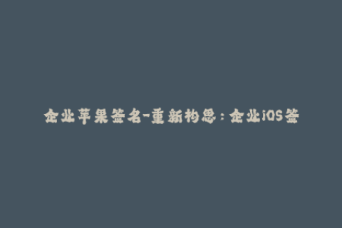 企业苹果签名-重新构思：企业iOS签名行业盘点