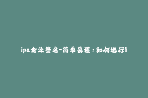 ipa企业签名-简单易懂：如何进行IPA企业签名？