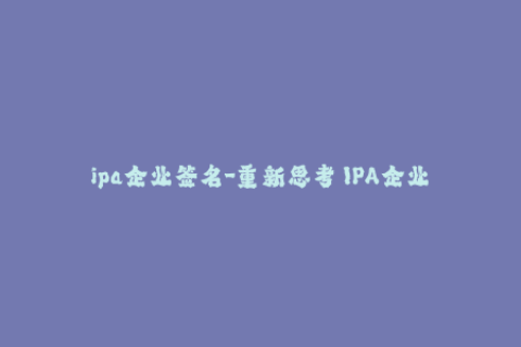 ipa企业签名-重新思考 IPA企业签名的必要性及详解