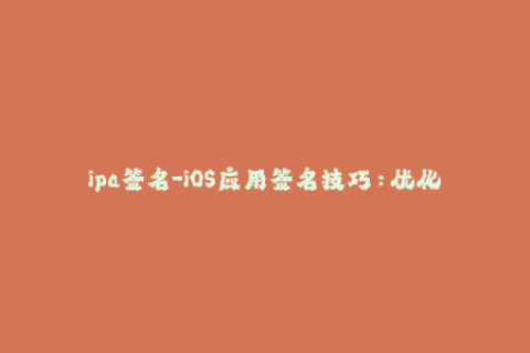 ipa签名-iOS应用签名技巧：优化ipa文件签名的方法