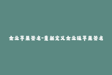企业苹果签名-重新定义企业级苹果签名，简单易懂！