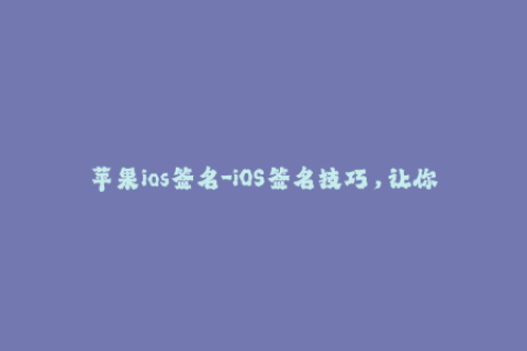苹果ios签名-iOS签名技巧，让你的苹果设备畅玩不受限！