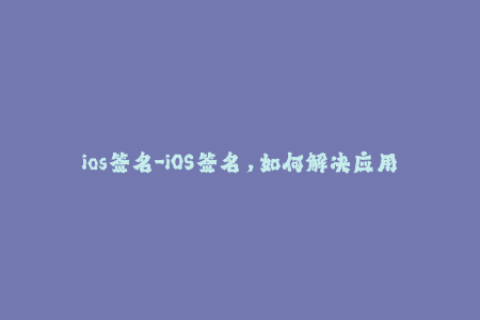 ios签名-iOS签名，如何解决应用闪退问题？