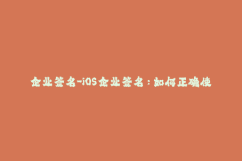 企业签名-iOS企业签名：如何正确使用？