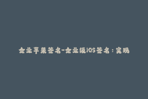 企业苹果签名-企业级iOS签名：实现苹果应用跨平台管理与部署