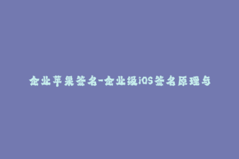 企业苹果签名-企业级iOS签名原理与操作详解