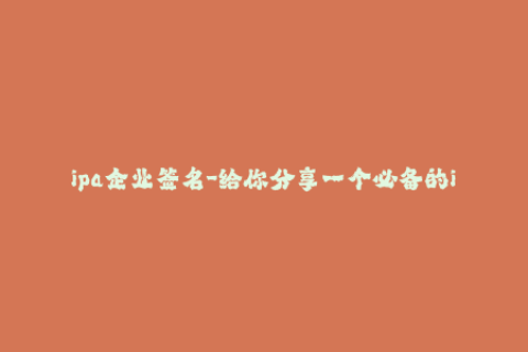 ipa企业签名-给你分享一个必备的iOS开发技巧：ipa企业签名！46字