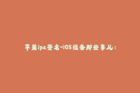 苹果ipa签名-iOS设备那些事儿：ipa签名全解析