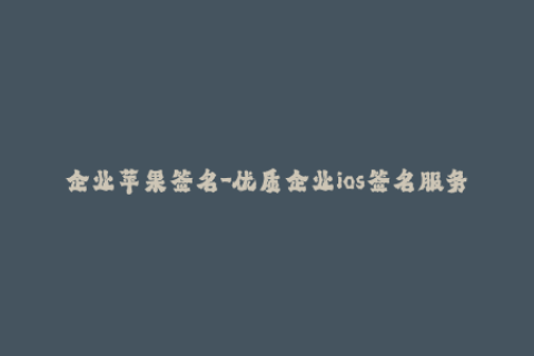 企业苹果签名-优质企业ios签名服务，全方位满足你的签名需求