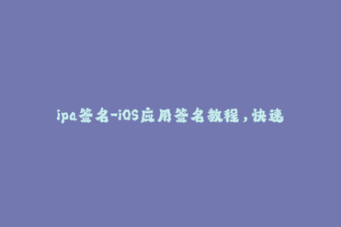 ipa签名-iOS应用签名教程，快速签名IPA文件