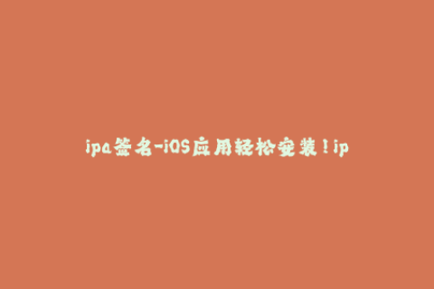 ipa签名-iOS应用轻松安装！ipa签名步骤全解析