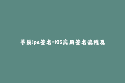 苹果ipa签名-iOS应用签名流程及注意事项：详解苹果IPA签名方案